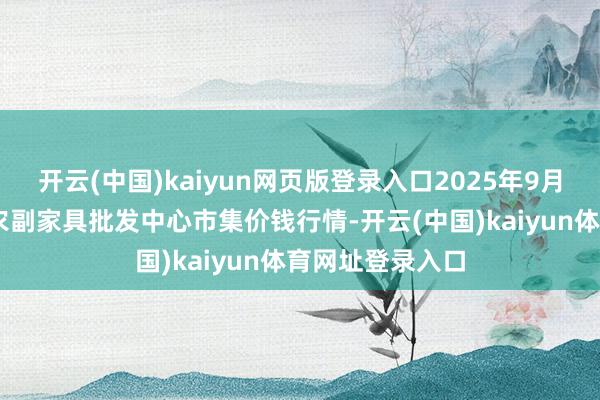 开云(中国)kaiyun网页版登录入口2025年9月11日广东汕头农副家具批发中心市集价钱行情-开云(中国)kaiyun体育网址登录入口