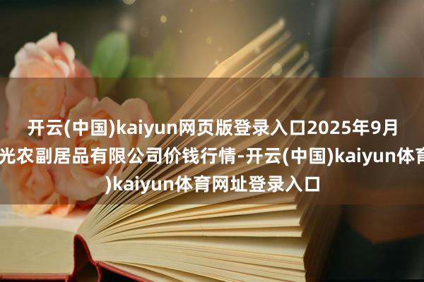 开云(中国)kaiyun网页版登录入口2025年9月11日平凉新阳光农副居品有限公司价钱行情-开云(中国)kaiyun体育网址登录入口