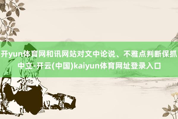 开yun体育网和讯网站对文中论说、不雅点判断保抓中立-开云(中国)kaiyun体育网址登录入口