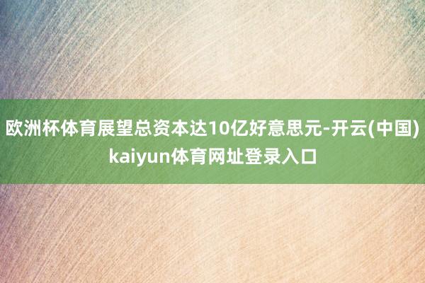 欧洲杯体育展望总资本达10亿好意思元-开云(中国)kaiyun体育网址登录入口