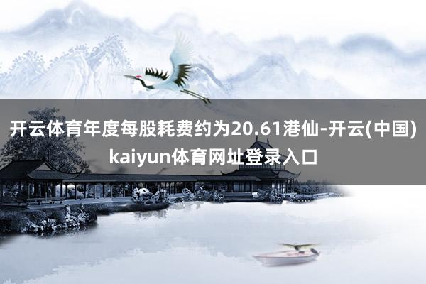 开云体育年度每股耗费约为20.61港仙-开云(中国)kaiyun体育网址登录入口