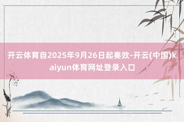 开云体育自2025年9月26日起奏效-开云(中国)kaiyun体育网址登录入口