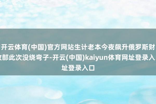 开云体育(中国)官方网站生计老本今夜飙升俄罗斯财政部此次没绕弯子-开云(中国)kaiyun体育网址登录入口