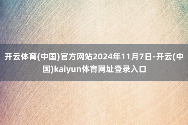 开云体育(中国)官方网站2024年11月7日-开云(中国)kaiyun体育网址登录入口