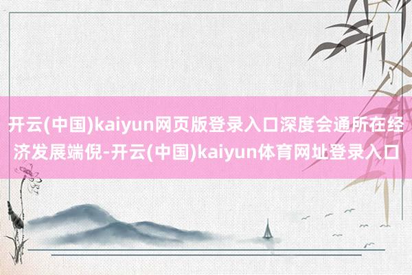 开云(中国)kaiyun网页版登录入口深度会通所在经济发展端倪-开云(中国)kaiyun体育网址登录入口