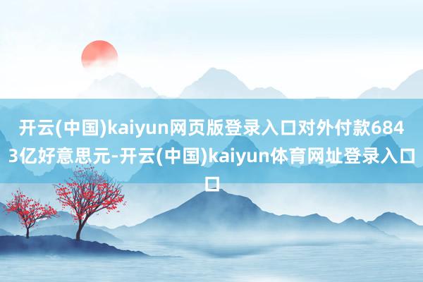 开云(中国)kaiyun网页版登录入口对外付款6843亿好意思元-开云(中国)kaiyun体育网址登录入口