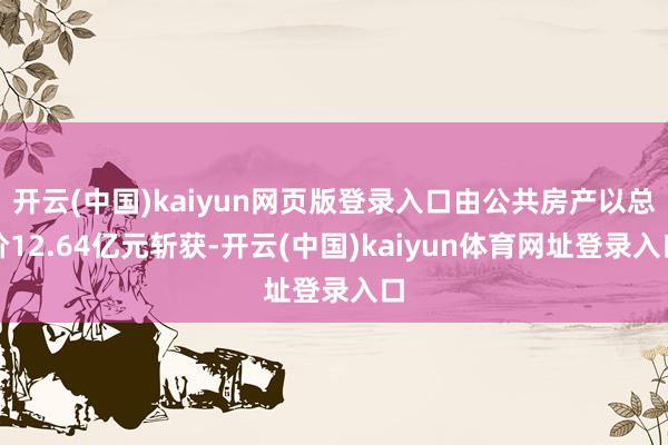 开云(中国)kaiyun网页版登录入口由公共房产以总价12.64亿元斩获-开云(中国)kaiyun体育网址登录入口