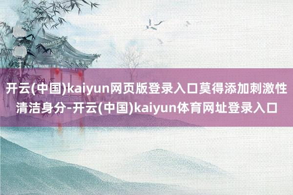 开云(中国)kaiyun网页版登录入口莫得添加刺激性清洁身分-开云(中国)kaiyun体育网址登录入口