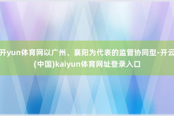 开yun体育网以广州、襄阳为代表的监管协同型-开云(中国)kaiyun体育网址登录入口