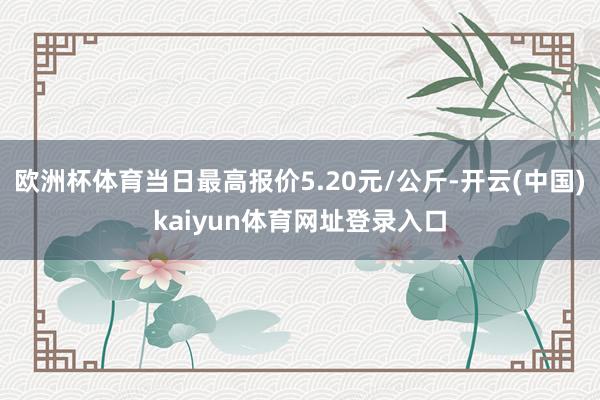 欧洲杯体育当日最高报价5.20元/公斤-开云(中国)kaiyun体育网址登录入口
