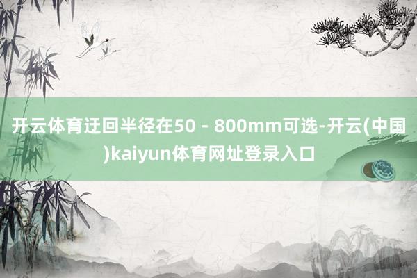 开云体育迂回半径在50 - 800mm可选-开云(中国)kaiyun体育网址登录入口
