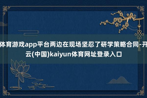 体育游戏app平台两边在现场坚忍了研学策略合同-开云(中国)kaiyun体育网址登录入口