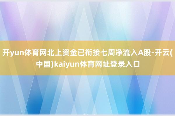 开yun体育网北上资金已衔接七周净流入A股-开云(中国)kaiyun体育网址登录入口