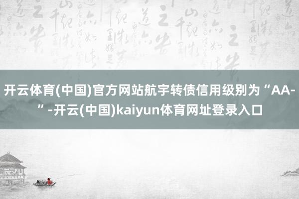 开云体育(中国)官方网站航宇转债信用级别为“AA-”-开云(中国)kaiyun体育网址登录入口