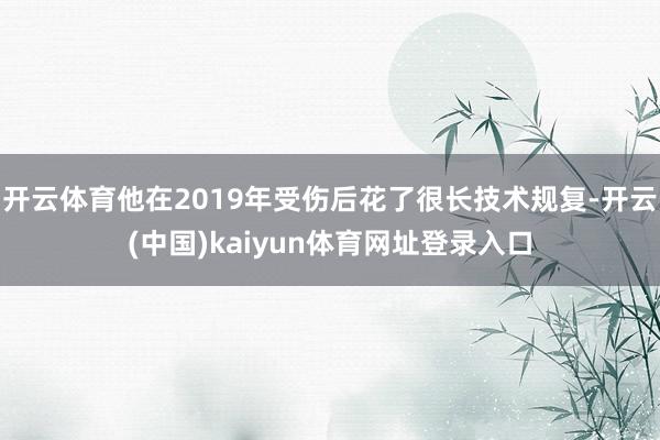 开云体育他在2019年受伤后花了很长技术规复-开云(中国)kaiyun体育网址登录入口