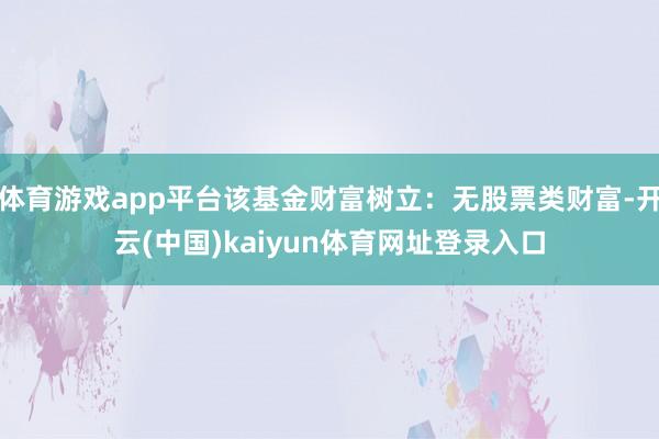 体育游戏app平台该基金财富树立：无股票类财富-开云(中国)kaiyun体育网址登录入口