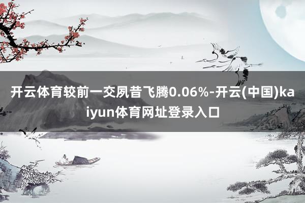 开云体育较前一交夙昔飞腾0.06%-开云(中国)kaiyun体育网址登录入口