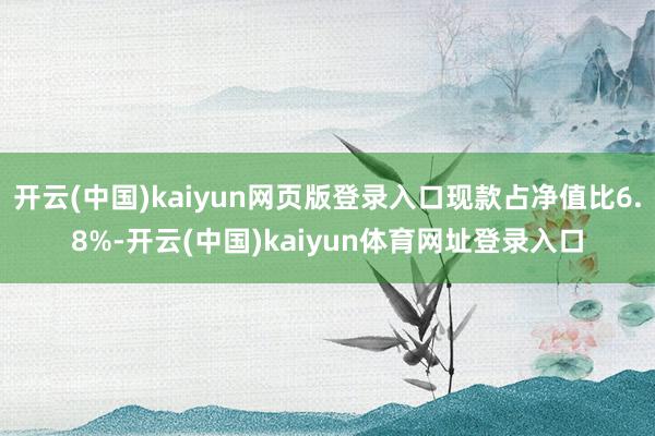 开云(中国)kaiyun网页版登录入口现款占净值比6.8%-开云(中国)kaiyun体育网址登录入口
