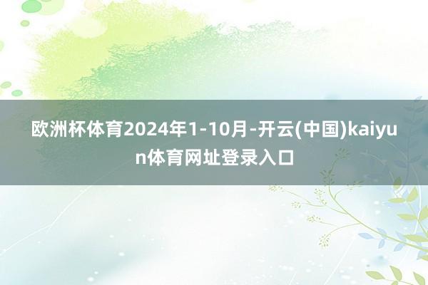 欧洲杯体育2024年1-10月-开云(中国)kaiyun体育网址登录入口