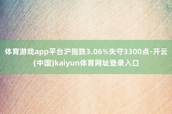 体育游戏app平台沪指跌3.06%失守3300点-开云(中国)kaiyun体育网址登录入口