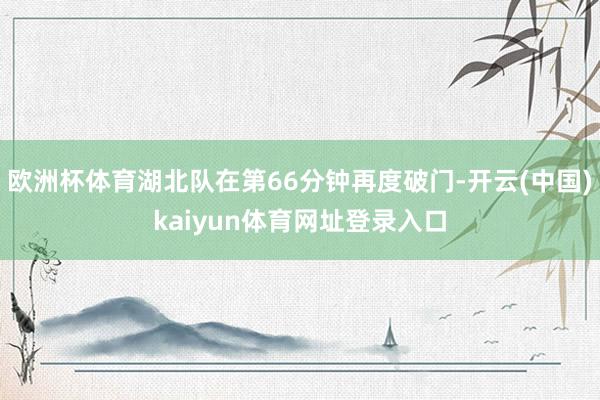 欧洲杯体育湖北队在第66分钟再度破门-开云(中国)kaiyun体育网址登录入口