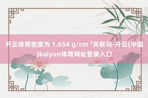 开云体育密度为 1.654 g/cm ³关联词-开云(中国)kaiyun体育网址登录入口