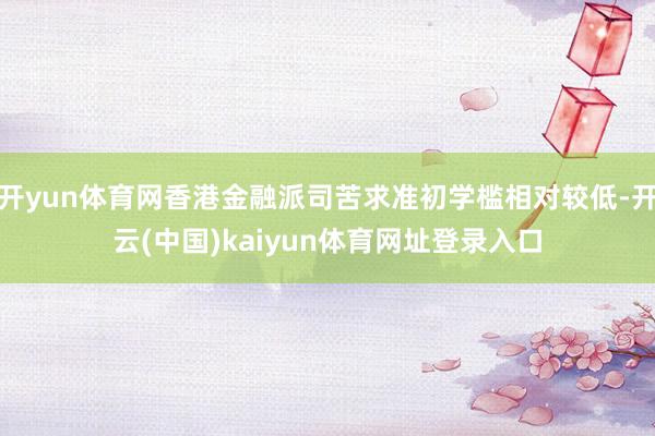 开yun体育网香港金融派司苦求准初学槛相对较低-开云(中国)kaiyun体育网址登录入口