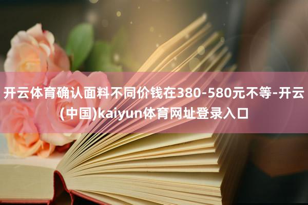 开云体育确认面料不同价钱在380-580元不等-开云(中国)kaiyun体育网址登录入口