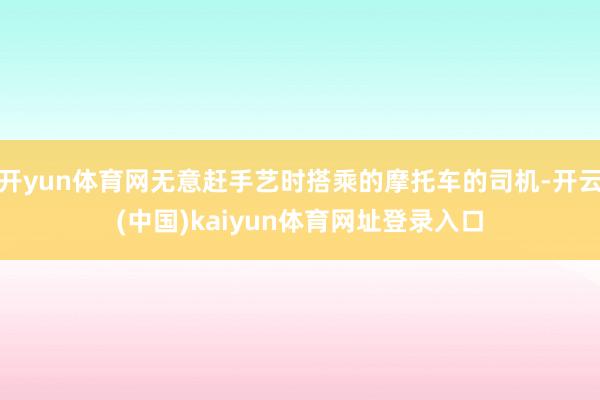 开yun体育网无意赶手艺时搭乘的摩托车的司机-开云(中国)kaiyun体育网址登录入口