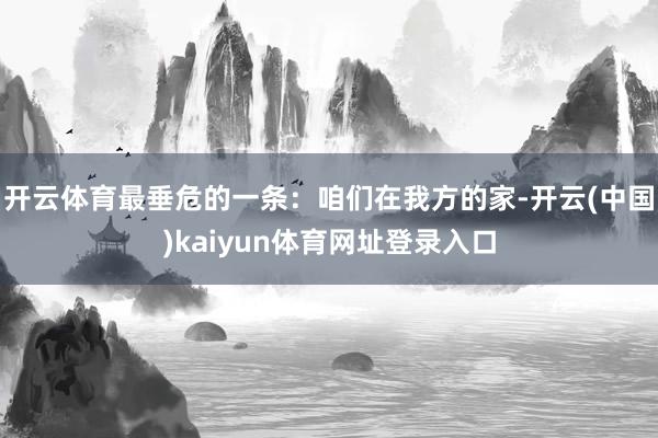 开云体育最垂危的一条:咱们在我方的家-开云(中国)kaiyun体育网址登录入口