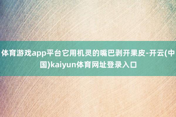 体育游戏app平台它用机灵的嘴巴剥开果皮-开云(中国)kaiyun体育网址登录入口