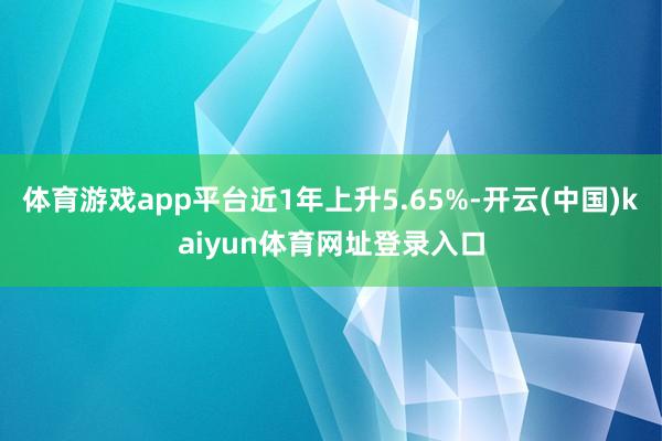 体育游戏app平台近1年上升5.65%-开云(中国)kaiyun体育网址登录入口