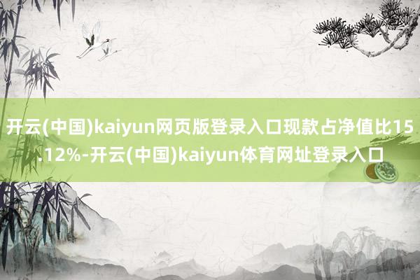 开云(中国)kaiyun网页版登录入口现款占净值比15.12%-开云(中国)kaiyun体育网址登录入口