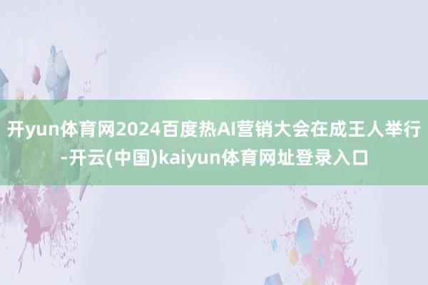 开yun体育网2024百度热AI营销大会在成王人举行-开云(中国)kaiyun体育网址登录入口