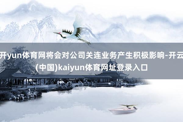 开yun体育网将会对公司关连业务产生积极影响-开云(中国)kaiyun体育网址登录入口