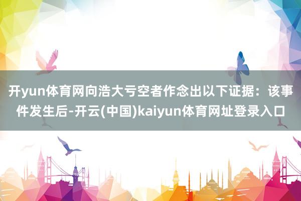 开yun体育网向浩大亏空者作念出以下证据: 该事件发生后-开云(中国)kaiyun体育网址登录入口