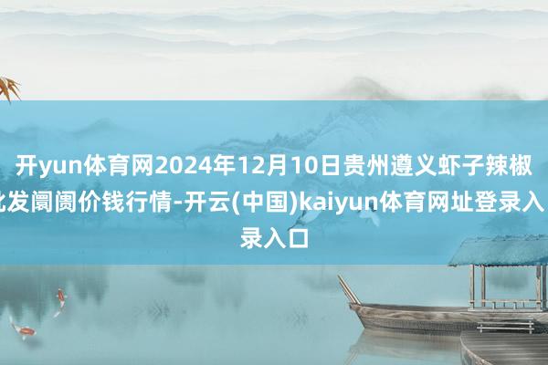 开yun体育网2024年12月10日贵州遵义虾子辣椒批发阛阓价钱行情-开云(中国)kaiyun体育网址登录入口