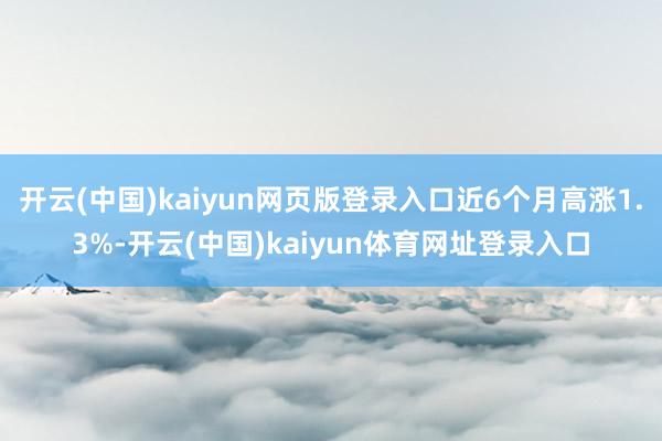 开云(中国)kaiyun网页版登录入口近6个月高涨1.3%-开云(中国)kaiyun体育网址登录入口