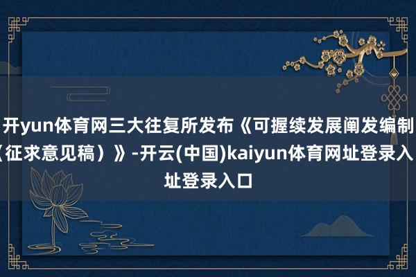 开yun体育网三大往复所发布《可握续发展阐发编制（征求意见稿）》-开云(中国)kaiyun体育网址登录入口