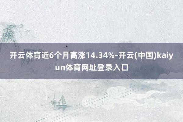 开云体育近6个月高涨14.34%-开云(中国)kaiyun体育网址登录入口