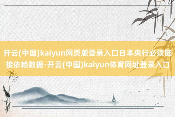 开云(中国)kaiyun网页版登录入口日本央行必须链接依赖数据-开云(中国)kaiyun体育网址登录入口