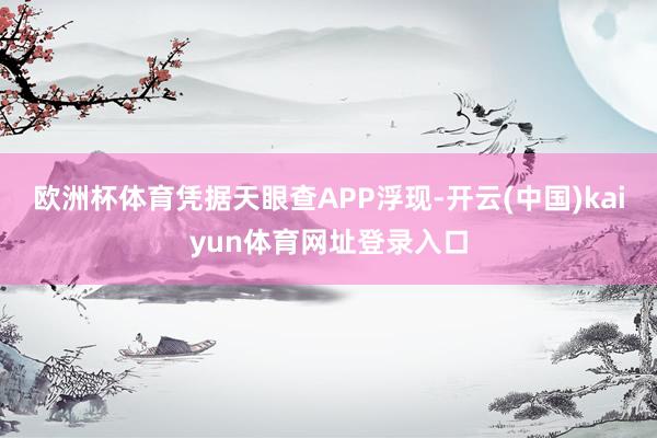 欧洲杯体育凭据天眼查APP浮现-开云(中国)kaiyun体育网址登录入口