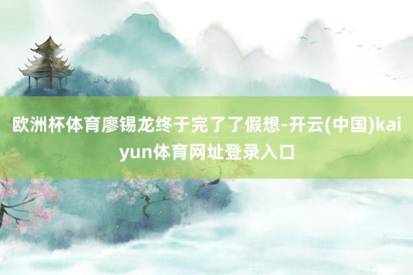 欧洲杯体育廖锡龙终于完了了假想-开云(中国)kaiyun体育网址登录入口
