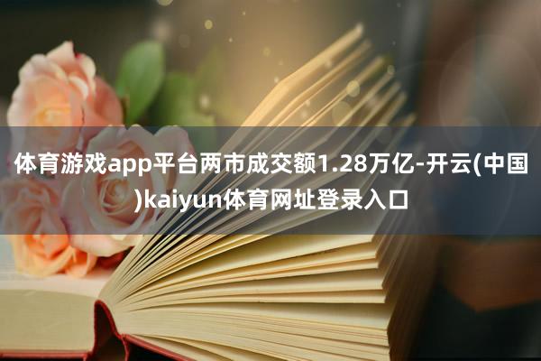 体育游戏app平台两市成交额1.28万亿-开云(中国)kaiyun体育网址登录入口