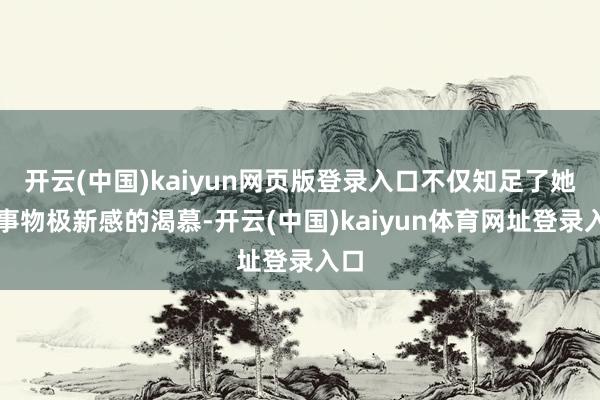 开云(中国)kaiyun网页版登录入口不仅知足了她对事物极新感的渴慕-开云(中国)kaiyun体育网址登录入口
