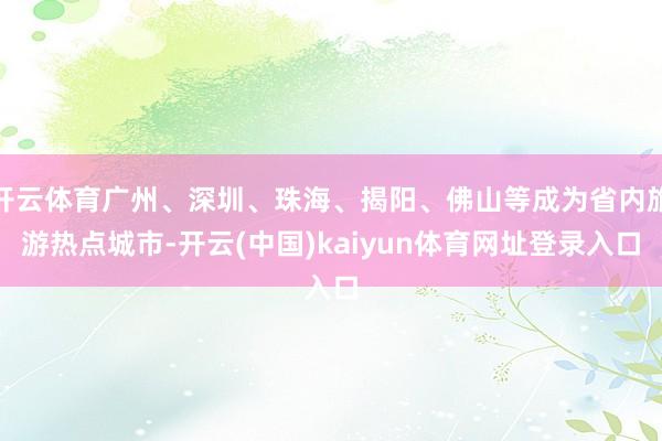 开云体育广州、深圳、珠海、揭阳、佛山等成为省内旅游热点城市-开云(中国)kaiyun体育网址登录入口