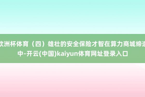 欧洲杯体育（四）雄壮的安全保险才智在算力商城缔造中-开云(中国)kaiyun体育网址登录入口
