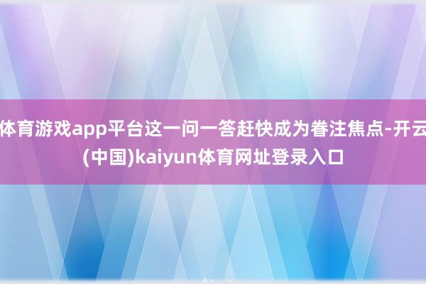 体育游戏app平台这一问一答赶快成为眷注焦点-开云(中国)kaiyun体育网址登录入口