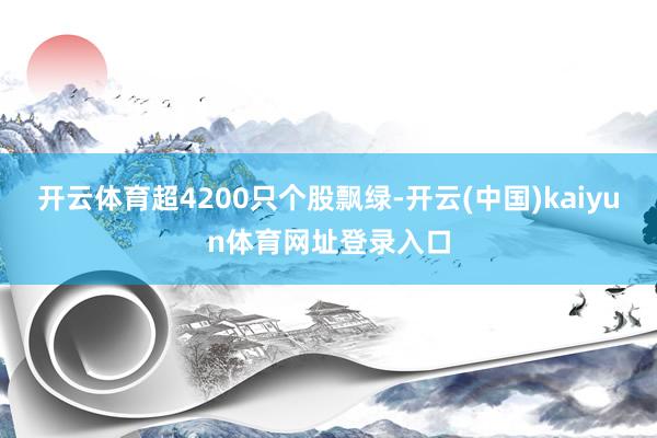 开云体育超4200只个股飘绿-开云(中国)kaiyun体育网址登录入口