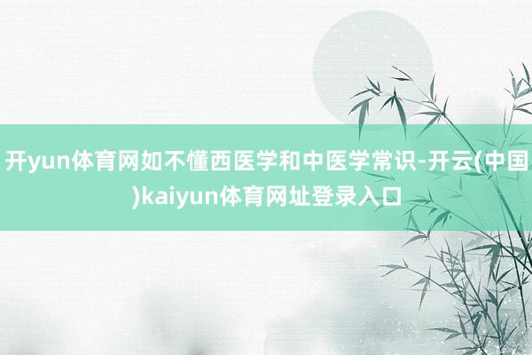 开yun体育网如不懂西医学和中医学常识-开云(中国)kaiyun体育网址登录入口